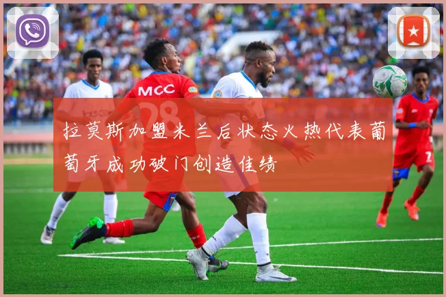 拉莫斯加盟米兰后状态火热代表葡萄牙成功破门创造佳绩
