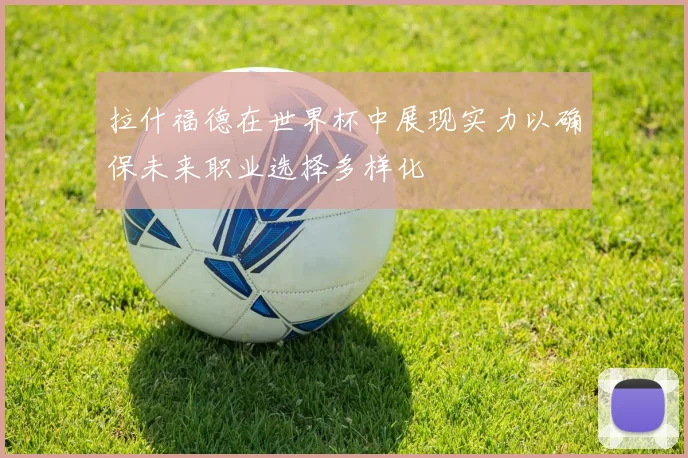 拉什福德在世界杯中展现实力以确保未来职业选择多样化
