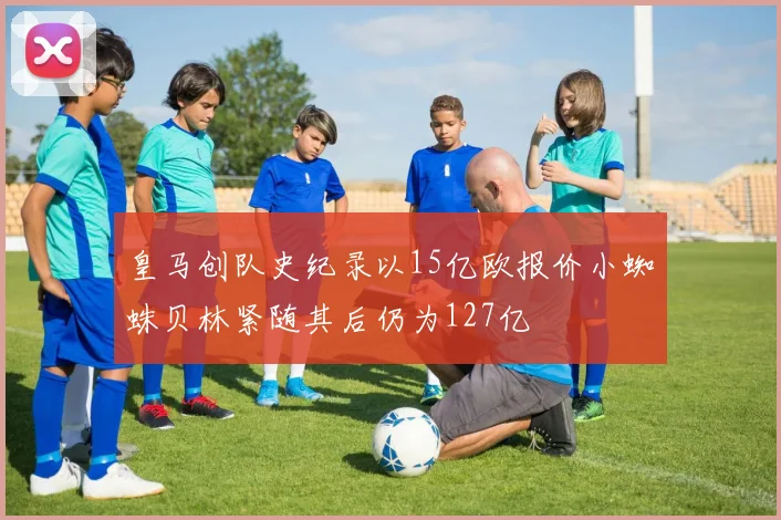 皇马创队史纪录以15亿欧报价小蜘蛛贝林紧随其后仍为127亿
