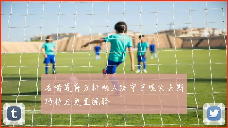 名嘴夏普分析湖人防守困境失去斯玛特后更显脆弱