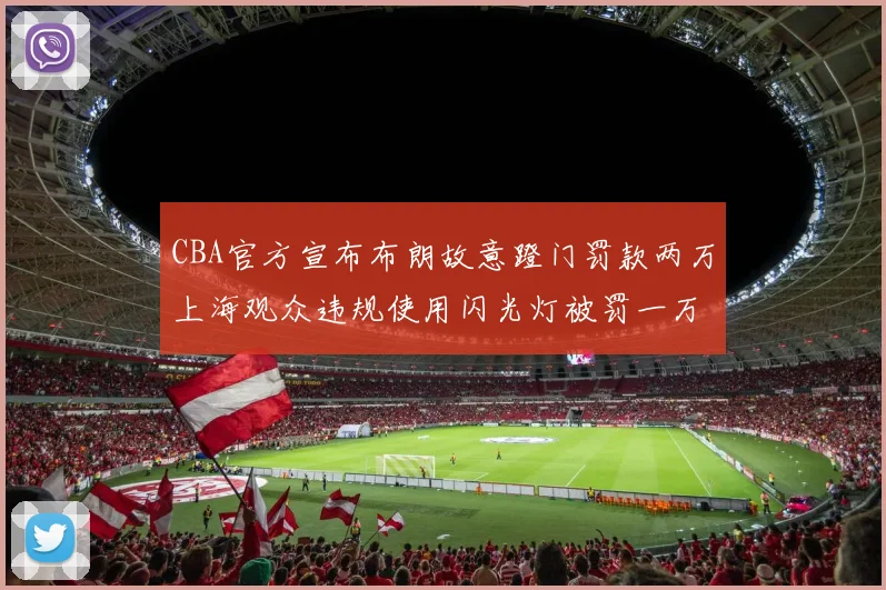 CBA官方宣布布朗故意蹬门罚款两万上海观众违规使用闪光灯被罚一万