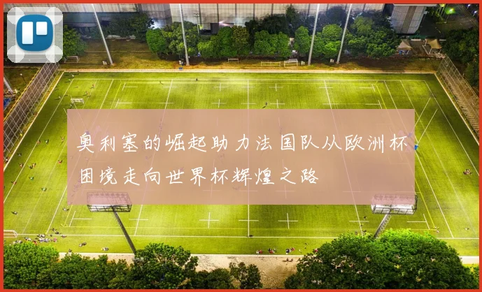 奥利塞的崛起助力法国队从欧洲杯困境走向世界杯辉煌之路