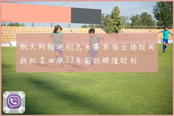 凯文约翰逊创总决赛单场出场时间新纪录回顾33年前的辉煌时刻