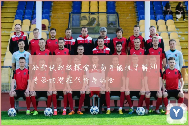 独行侠积极探索交易可能性了解30号签的潜在代价与机会