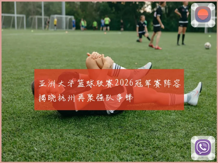亚洲大学篮球联赛2026冠军赛阵容揭晓杭州再聚强队争锋