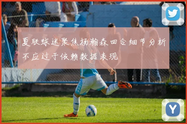 夏联球迷聚焦杨瀚森回合细节分析不应过于依赖数据表现