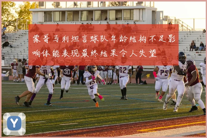 蒙哥马利坦言球队年龄结构不足影响体能表现最终结果令人失望