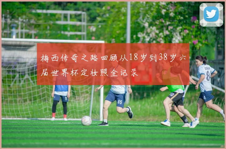 梅西传奇之路回顾从18岁到38岁六届世界杯定妆照全记录