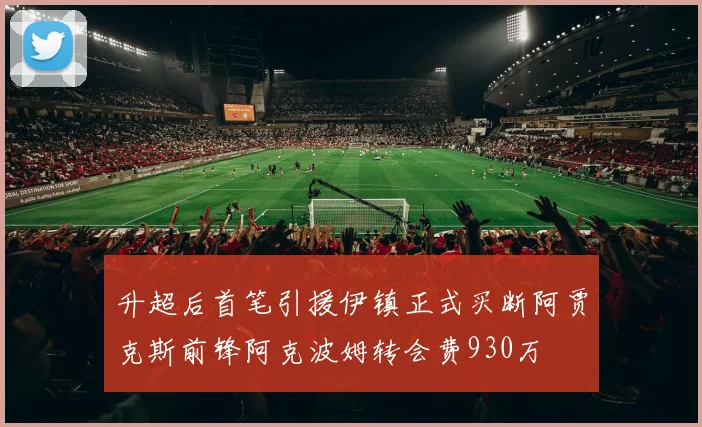 升超后首笔引援伊镇正式买断阿贾克斯前锋阿克波姆转会费930万
