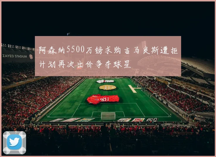 阿森纳5500万镑求购吉马良斯遭拒计划再次出价争夺球星