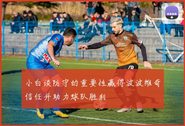 小白谈防守的重要性赢得波波维奇信任并助力球队胜利
