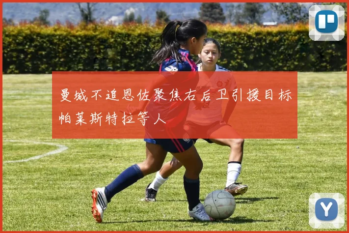 曼城不追恩佐聚焦右后卫引援目标帕莱斯特拉等人
