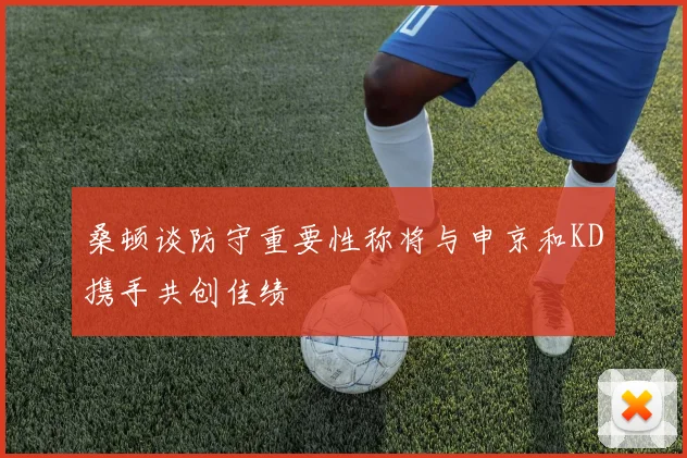 桑顿谈防守重要性称将与申京和KD携手共创佳绩