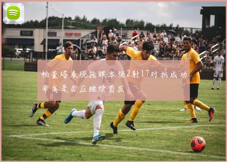 帕奎塔表现抢眼本场2射17对抗成功率高是否应继续首发