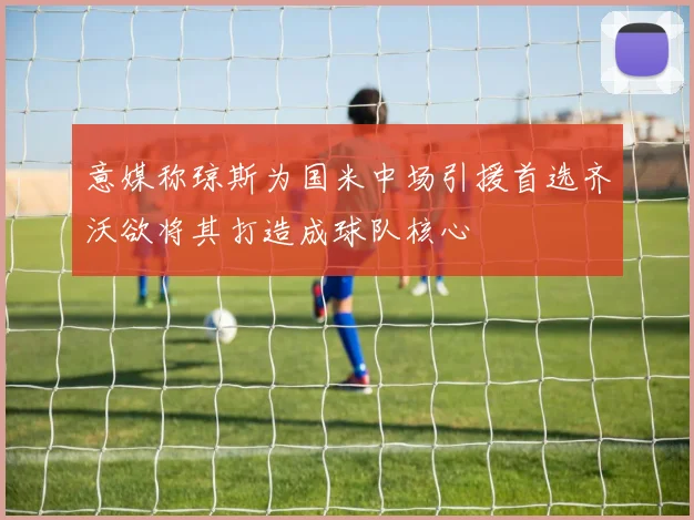 意媒称琼斯为国米中场引援首选齐沃欲将其打造成球队核心