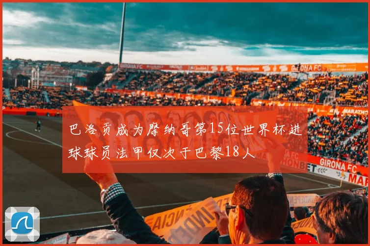 巴洛贡成为摩纳哥第15位世界杯进球球员法甲仅次于巴黎18人