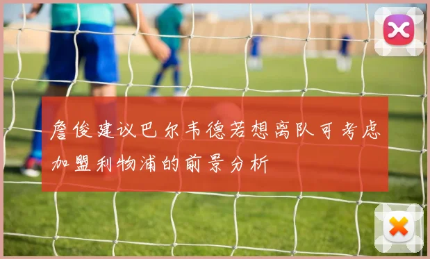 詹俊建议巴尔韦德若想离队可考虑加盟利物浦的前景分析