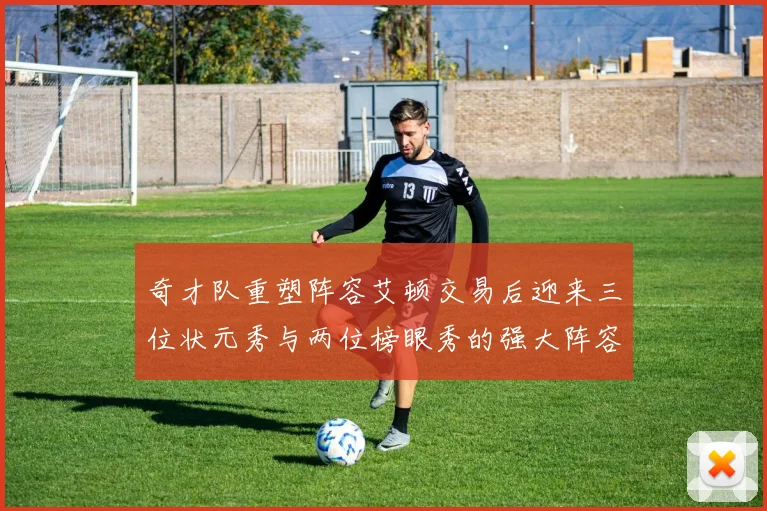 奇才队重塑阵容艾顿交易后迎来三位状元秀与两位榜眼秀的强大阵容