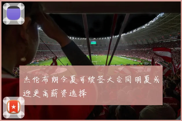杰伦布朗今夏可续签大合同明夏或迎更高薪资选择