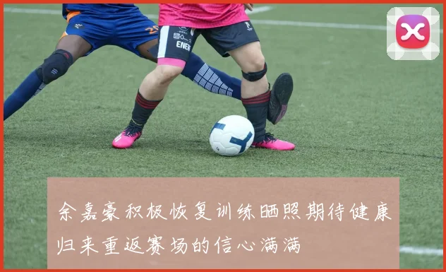 余嘉豪积极恢复训练晒照期待健康归来重返赛场的信心满满