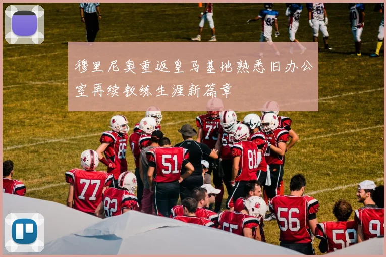 穆里尼奥重返皇马基地熟悉旧办公室再续教练生涯新篇章