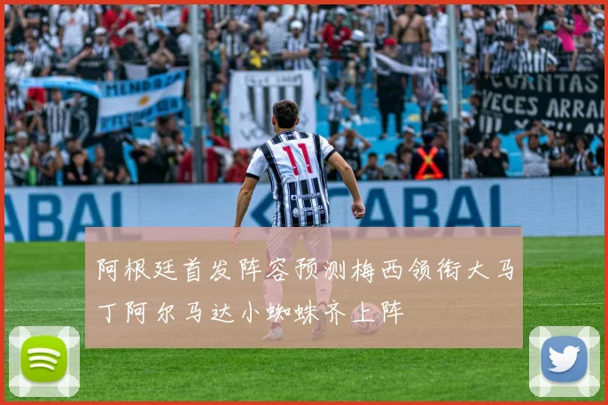 阿根廷首发阵容预测梅西领衔大马丁阿尔马达小蜘蛛齐上阵
