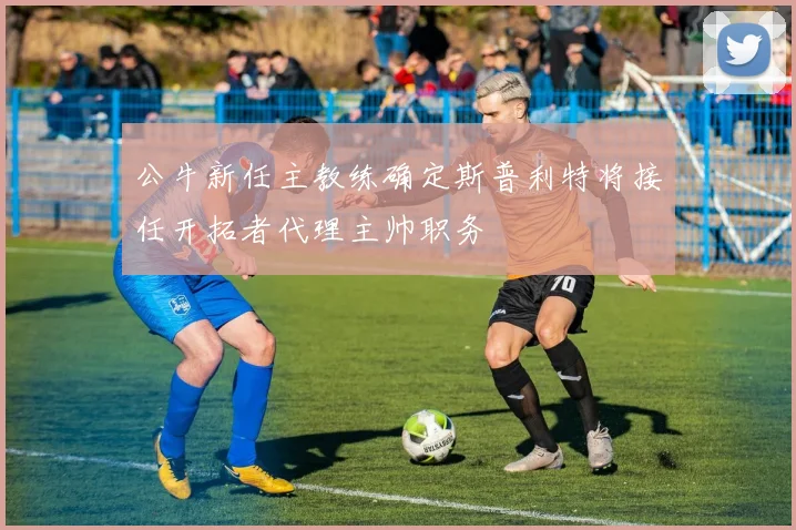公牛新任主教练确定斯普利特将接任开拓者代理主帅职务
