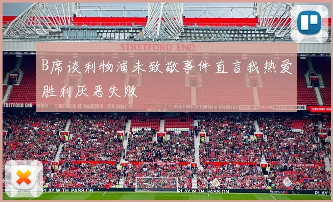 B席谈利物浦未致敬事件直言我热爱胜利厌恶失败