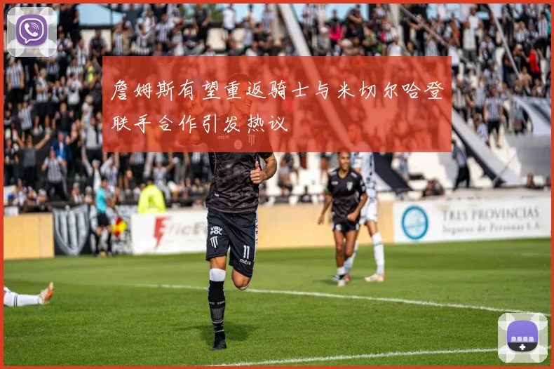 詹姆斯有望重返骑士与米切尔哈登联手合作引发热议