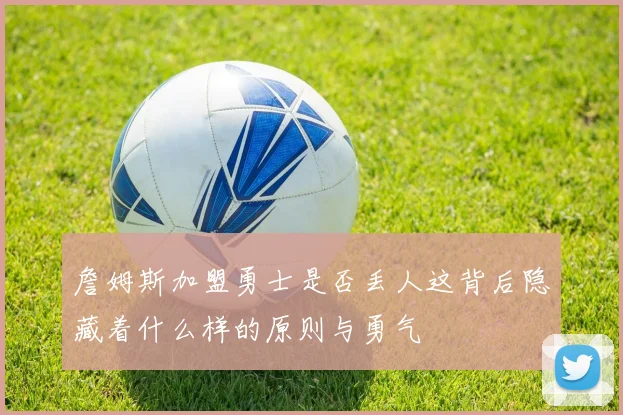 詹姆斯加盟勇士是否丢人这背后隐藏着什么样的原则与勇气