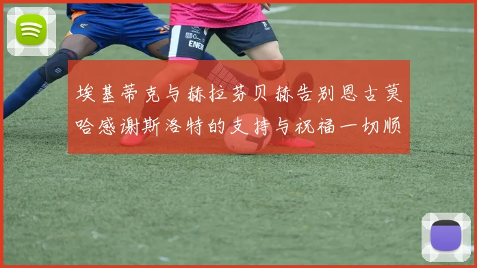 埃基蒂克与赫拉芬贝赫告别恩古莫哈感谢斯洛特的支持与祝福一切顺利