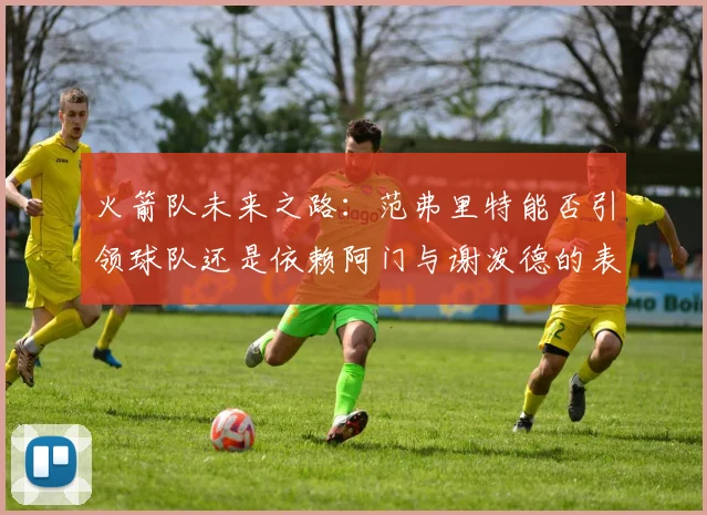 火箭队未来之路：范弗里特能否引领球队还是依赖阿门与谢泼德的表现