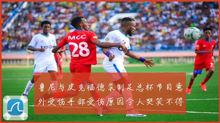 鲁尼与皮克福德录制足总杯节目意外受伤手部受伤原因令人哭笑不得
