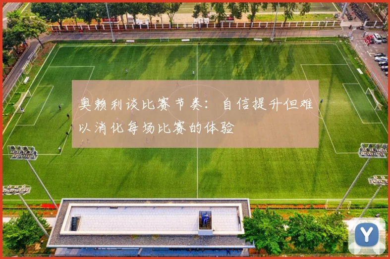 奥赖利谈比赛节奏：自信提升但难以消化每场比赛的体验