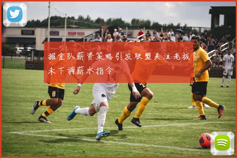 掘金队薪资策略引发联盟关注老板未下调薪水指令